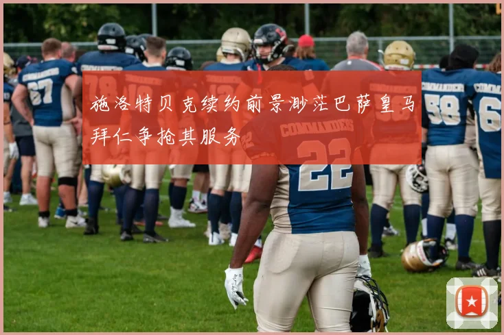 施洛特贝克续约前景渺茫巴萨皇马拜仁争抢其服务