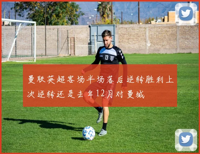 曼联英超客场半场落后逆转胜利上次逆转还是去年12月对曼城