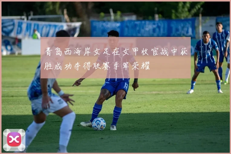 青岛西海岸女足在女甲收官战中获胜成功夺得联赛季军荣耀