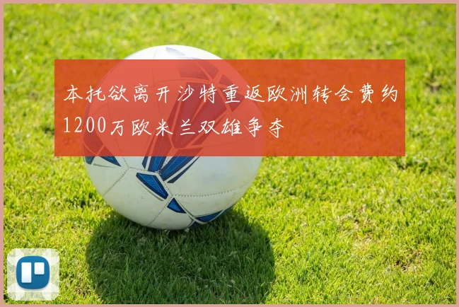 本托欲离开沙特重返欧洲转会费约1200万欧米兰双雄争夺