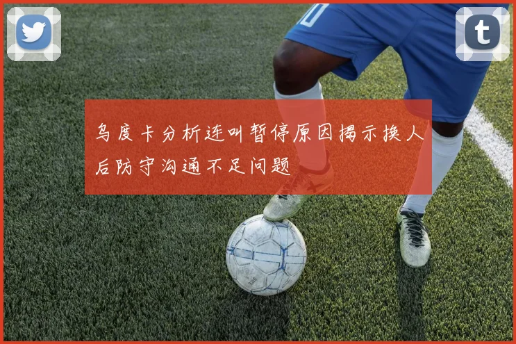乌度卡分析连叫暂停原因揭示换人后防守沟通不足问题