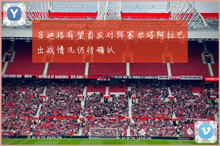 吕迪格有望首发对阵塞尔塔阿拉巴出战情况仍待确认