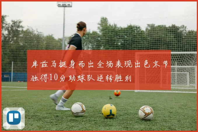 库兹马挺身而出全场表现出色末节独得10分助球队逆转胜利