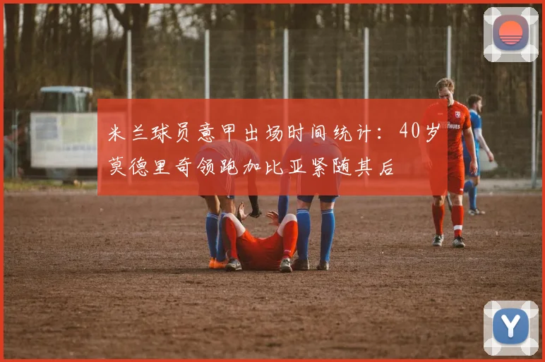 米兰球员意甲出场时间统计：40岁莫德里奇领跑加比亚紧随其后