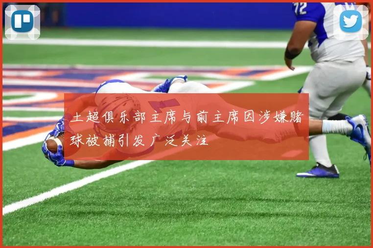 土超俱乐部主席与前主席因涉嫌赌球被捕引发广泛关注