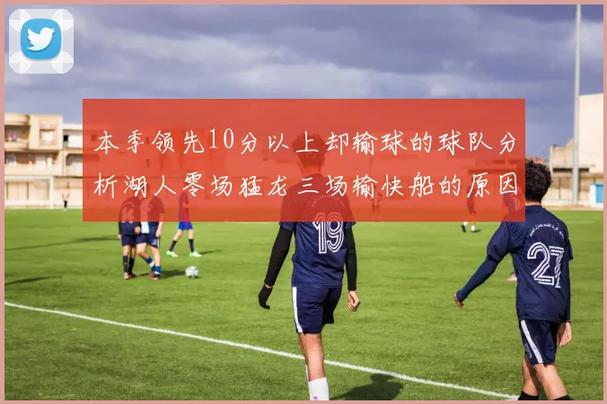 本季领先10分以上却输球的球队分析湖人零场猛龙三场输快船的原因