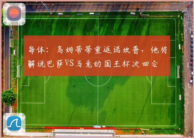 每体：乌姆蒂蒂重返诺坎普，他将解说巴萨VS马竞的国王杯次回合