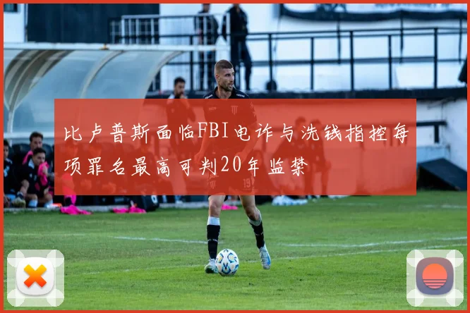 比卢普斯面临FBI电诈与洗钱指控每项罪名最高可判20年监禁