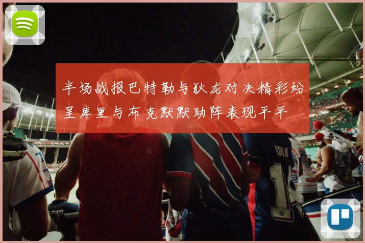 半场战报巴特勒与狄龙对决精彩纷呈库里与布克默默助阵表现平平