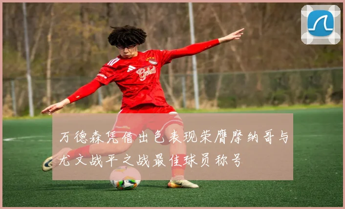 万德森凭借出色表现荣膺摩纳哥与尤文战平之战最佳球员称号