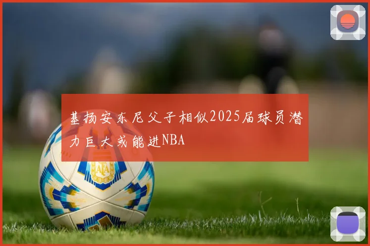 基扬安东尼父子相似2025届球员潜力巨大或能进NBA