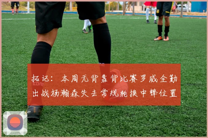 拓记：本周无背靠背比赛罗威全勤出战杨瀚森失去常规轮换中锋位置