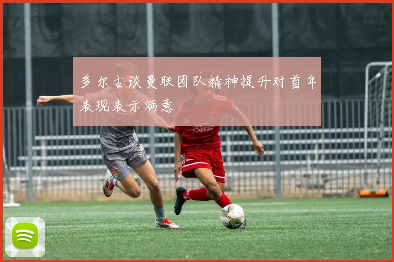 多尔古谈曼联团队精神提升对首年表现表示满意