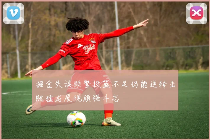 掘金失误频繁投篮不足仍能逆转击败猛龙展现顽强斗志