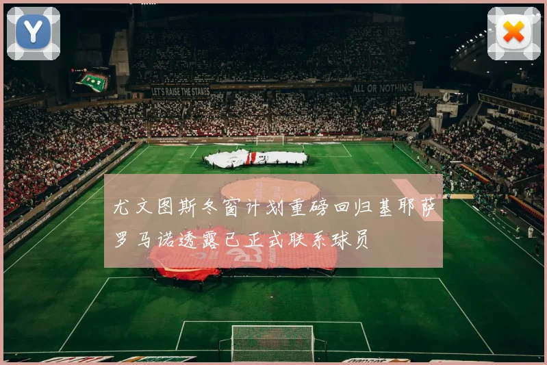 尤文图斯冬窗计划重磅回归基耶萨罗马诺透露已正式联系球员