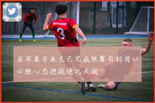 安布表示米兰已完成联赛目标将以必胜心态迎战德比大战