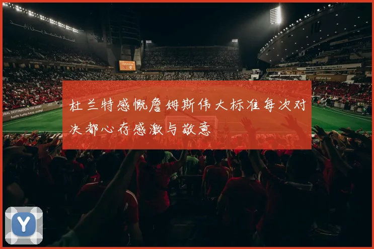 杜兰特感慨詹姆斯伟大标准每次对决都心存感激与敬意