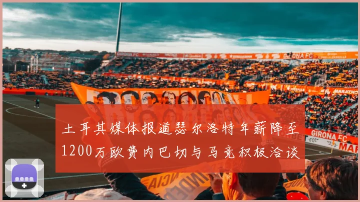 土耳其媒体报道瑟尔洛特年薪降至1200万欧费内巴切与马竞积极洽谈
