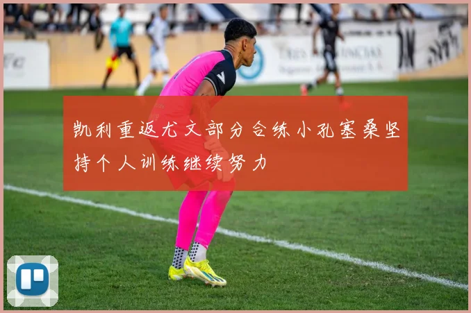 凯利重返尤文部分合练小孔塞桑坚持个人训练继续努力