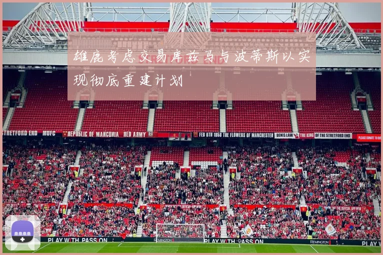雄鹿考虑交易库兹马与波蒂斯以实现彻底重建计划