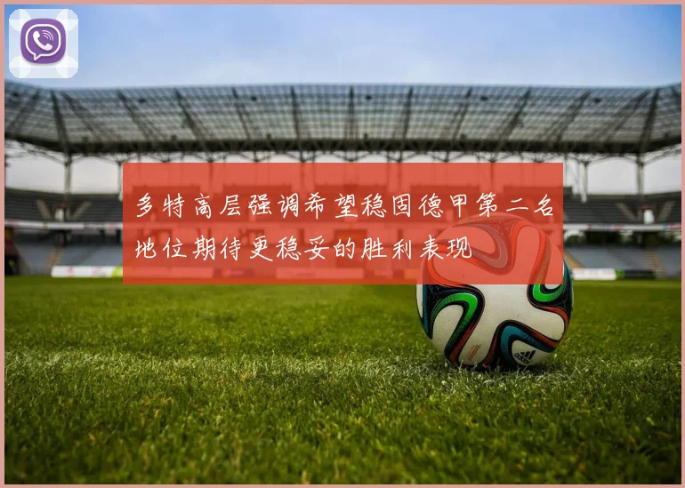 多特高层强调希望稳固德甲第二名地位期待更稳妥的胜利表现