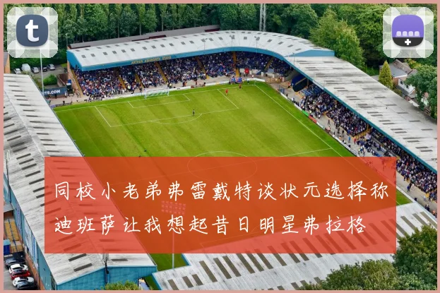 同校小老弟弗雷戴特谈状元选择称迪班萨让我想起昔日明星弗拉格
