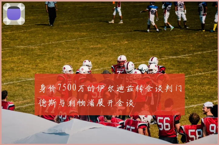 身价7500万的伊尔迪兹转会谈判门德斯与利物浦展开会谈