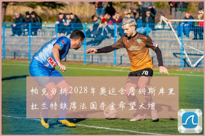 帕克分析2028年奥运会詹姆斯库里杜兰特缺席法国夺金希望大增