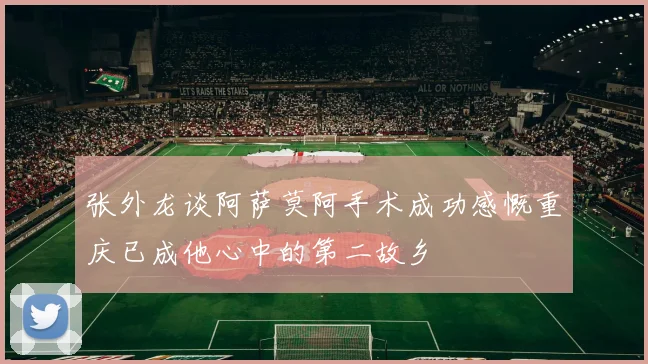 张外龙谈阿萨莫阿手术成功感慨重庆已成他心中的第二故乡