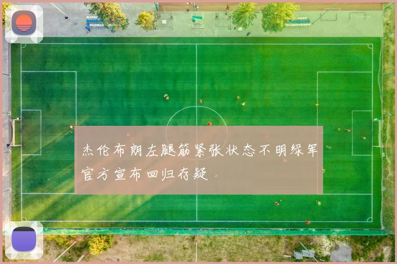 杰伦布朗左腿筋紧张状态不明绿军官方宣布回归存疑