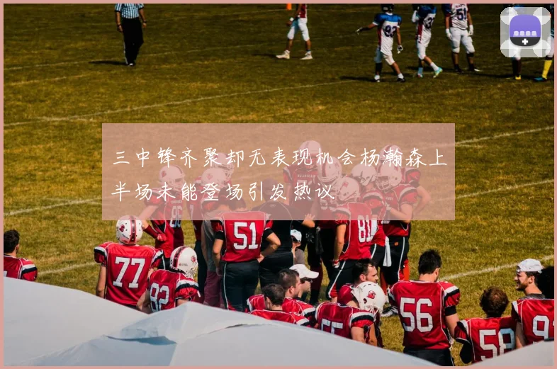 三中锋齐聚却无表现机会杨瀚森上半场未能登场引发热议