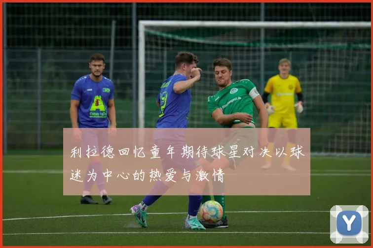 利拉德回忆童年期待球星对决以球迷为中心的热爱与激情