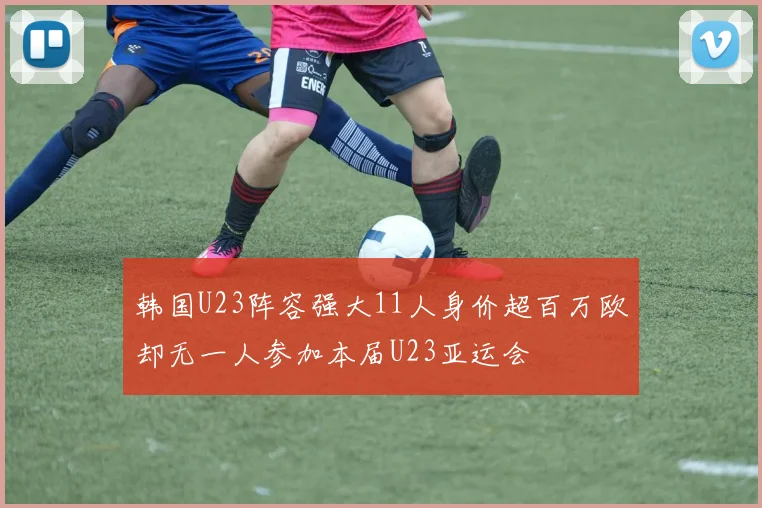 韩国U23阵容强大11人身价超百万欧却无一人参加本届U23亚运会