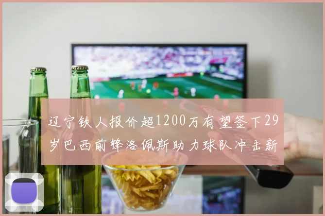 辽宁铁人报价超1200万有望签下29岁巴西前锋洛佩斯助力球队冲击新赛季