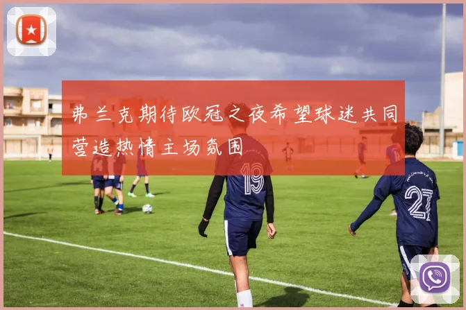 弗兰克期待欧冠之夜希望球迷共同营造热情主场氛围
