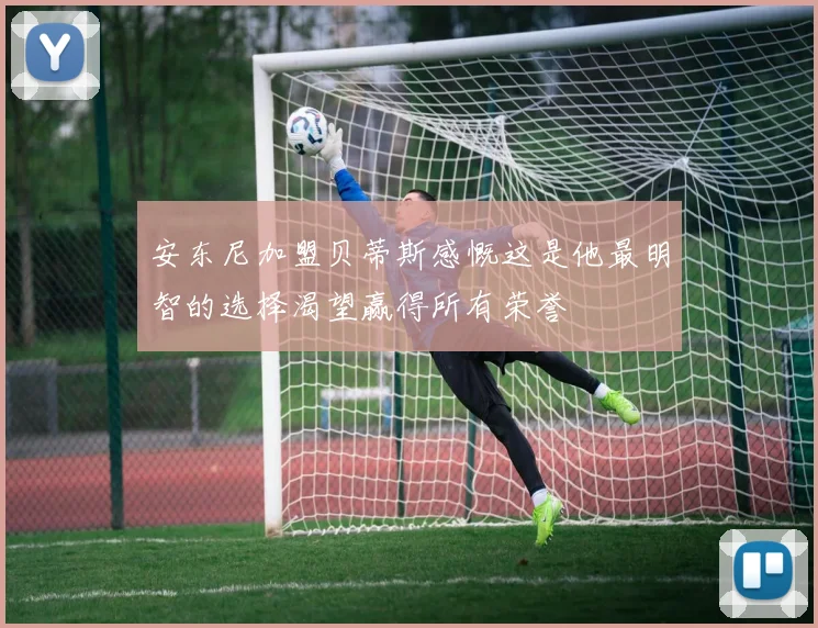 安东尼加盟贝蒂斯感慨这是他最明智的选择渴望赢得所有荣誉
