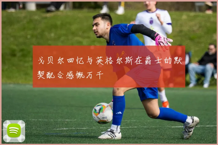 戈贝尔回忆与英格尔斯在爵士的默契配合感慨万千