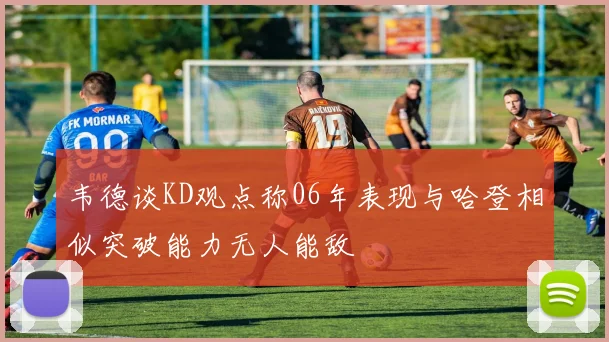 韦德谈KD观点称06年表现与哈登相似突破能力无人能敌