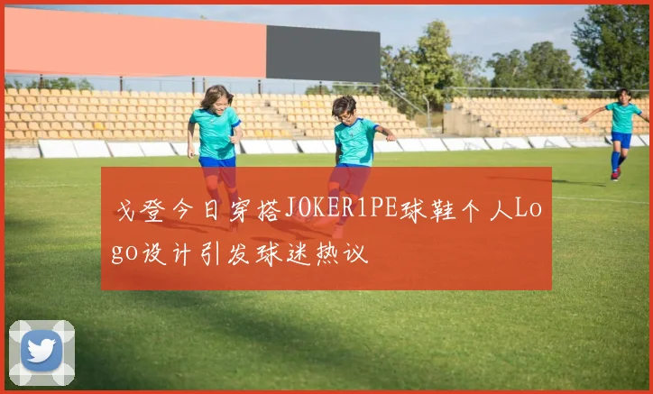 戈登今日穿搭JOKER1PE球鞋个人Logo设计引发球迷热议