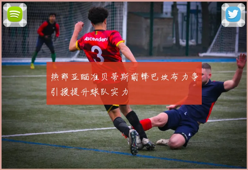 热那亚瞄准贝蒂斯前锋巴坎布力争引援提升球队实力