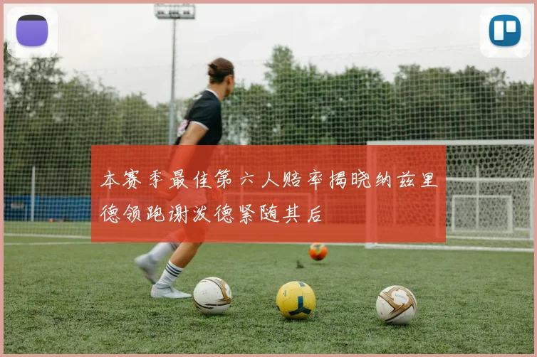 本赛季最佳第六人赔率揭晓纳兹里德领跑谢泼德紧随其后