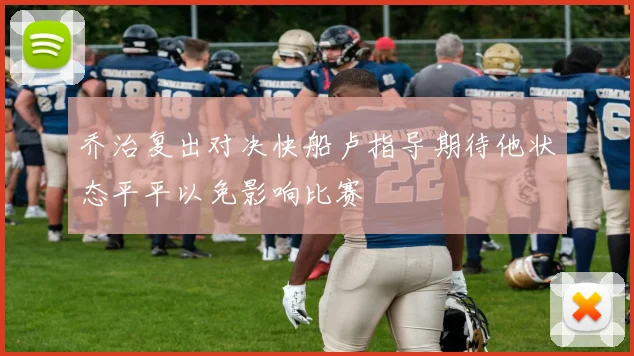 乔治复出对决快船卢指导期待他状态平平以免影响比赛