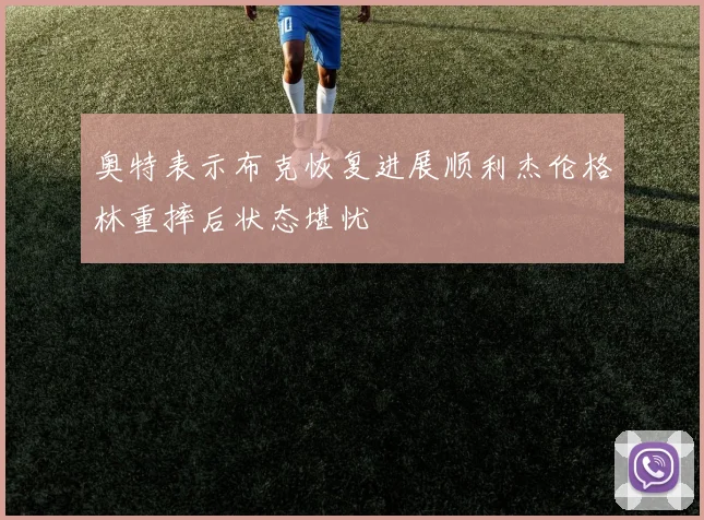 奥特表示布克恢复进展顺利杰伦格林重摔后状态堪忧