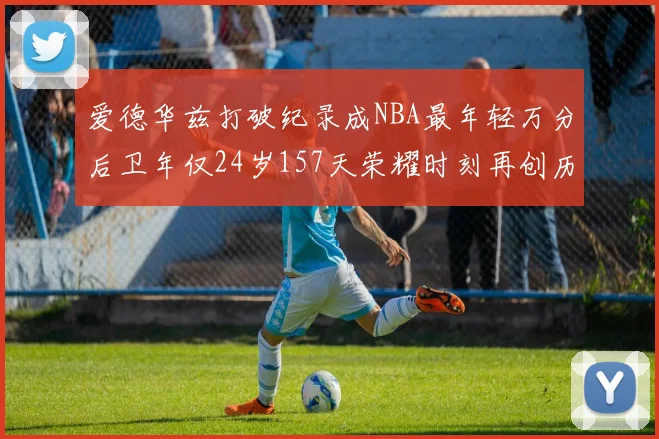 爱德华兹打破纪录成NBA最年轻万分后卫年仅24岁157天荣耀时刻再创历史