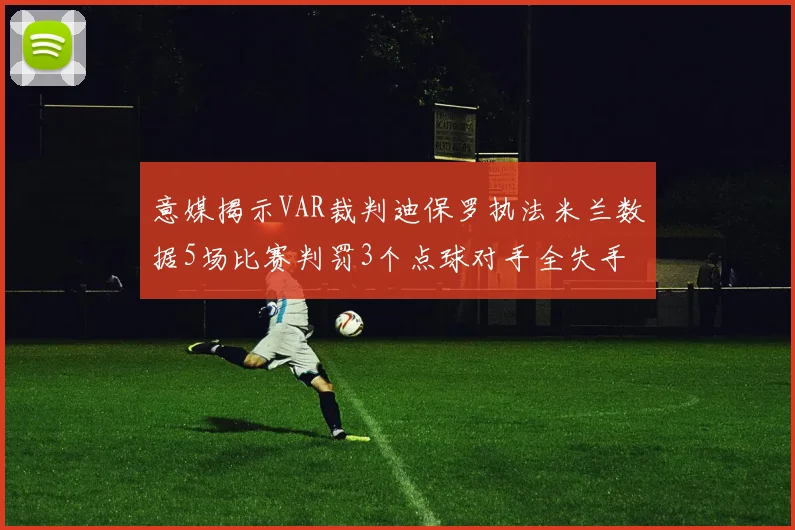 意媒揭示VAR裁判迪保罗执法米兰数据5场比赛判罚3个点球对手全失手