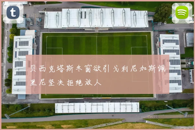贝西克塔斯冬窗欲引戈利尼加斯佩里尼坚决拒绝放人