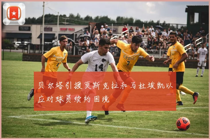 贝尔塔引援莫斯克拉和马杜埃凯以应对球员续约困境