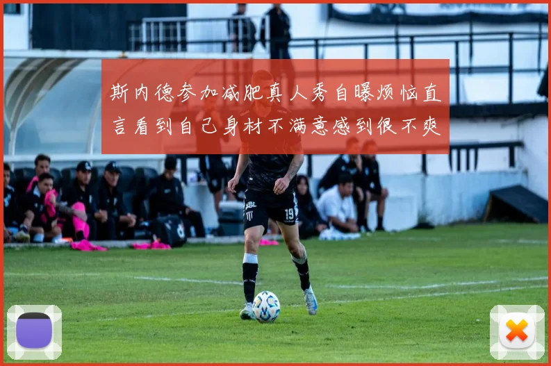 斯内德参加减肥真人秀自曝烦恼直言看到自己身材不满意感到很不爽