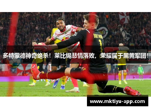 多特蒙德神奇绝杀！莱比锡悲情落败，荣耀属于黑黄军团！