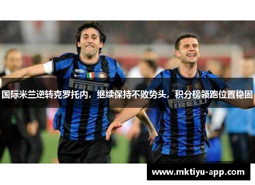 国际米兰逆转克罗托内，继续保持不败势头，积分榜领跑位置稳固